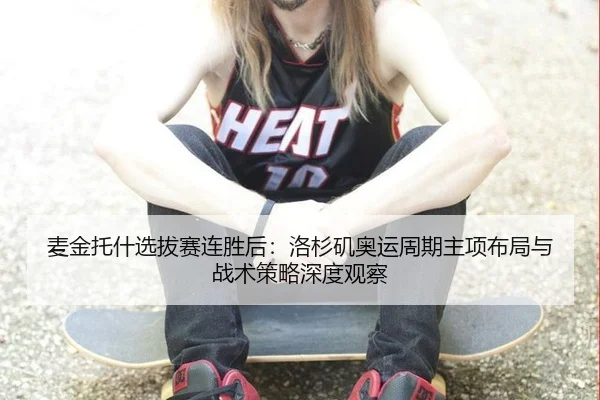 麦金托什选拔赛连胜后：洛杉矶奥运周期主项布局与战术策略深度观察