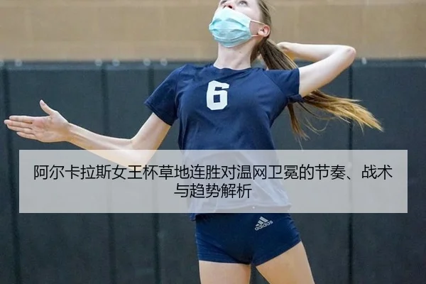 阿尔卡拉斯女王杯草地连胜对温网卫冕的节奏、战术与趋势解析