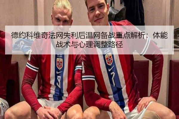 德约科维奇法网失利后温网备战重点解析：体能战术与心理调整路径